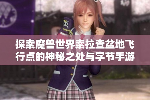 探索魔兽世界索拉查盆地飞行点的神秘之处与字节手游的关系
