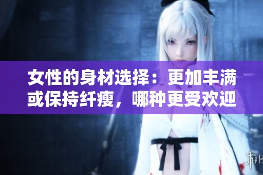女性的身材选择：更加丰满或保持纤瘦，哪种更受欢迎？