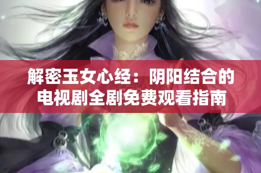 解密玉女心经：阴阳结合的电视剧全剧免费观看指南
