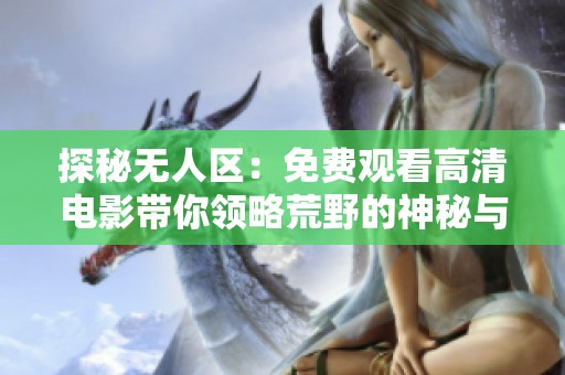 探秘无人区：免费观看高清电影带你领略荒野的神秘与壮丽