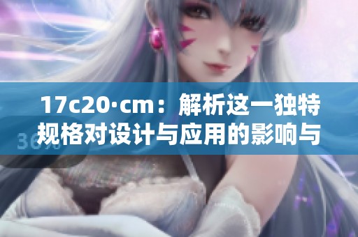 17c20·cm：解析这一独特规格对设计与应用的影响与意义