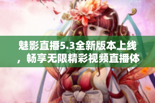 魅影直播5.3全新版本上线，畅享无限精彩视频直播体验