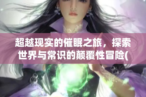 超越现实的催眠之旅，探索世界与常识的颠覆性冒险(1)