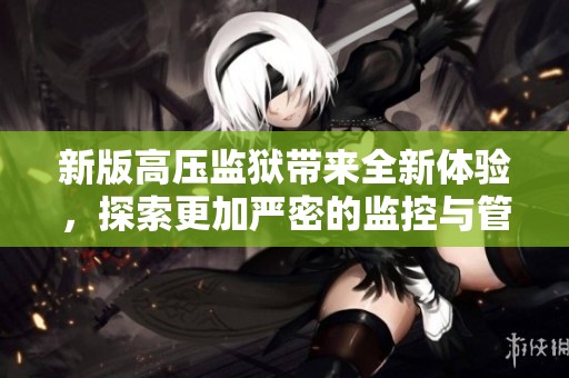 新版高压监狱带来全新体验，探索更加严密的监控与管理机制