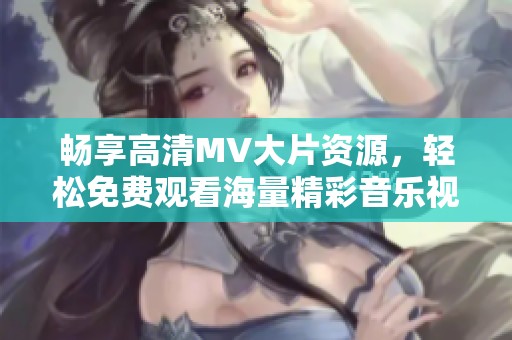 畅享高清MV大片资源，轻松免费观看海量精彩音乐视频
