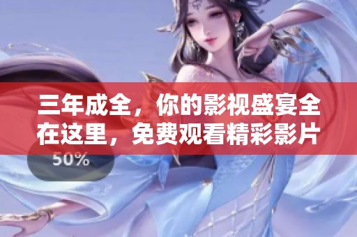 三年成全，你的影视盛宴全在这里，免费观看精彩影片大全！