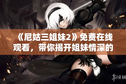 《尼姑三姐妹2》免费在线观看，带你揭开姐妹情深的动人故事与成长之路