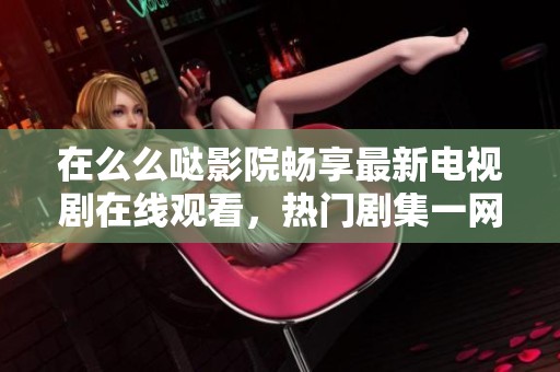 在么么哒影院畅享最新电视剧在线观看，热门剧集一网打尽
