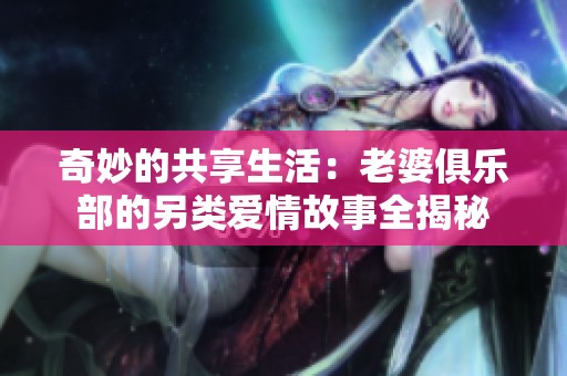 奇妙的共享生活：老婆俱乐部的另类爱情故事全揭秘