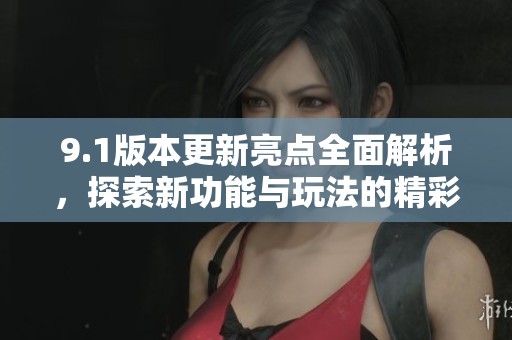 9.1版本更新亮点全面解析，探索新功能与玩法的精彩内容