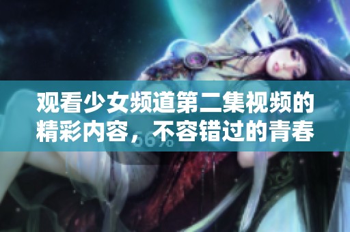 观看少女频道第二集视频的精彩内容，不容错过的青春故事分享