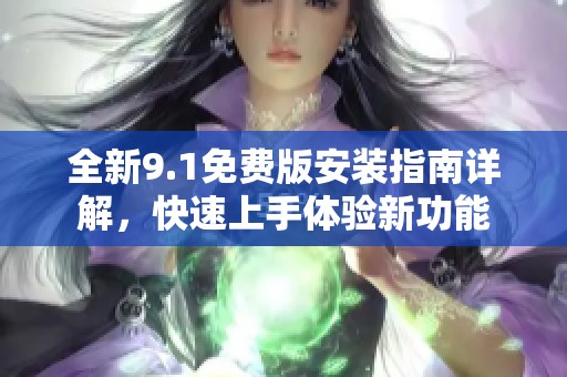 全新9.1免费版安装指南详解，快速上手体验新功能