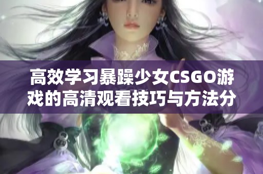 高效学习暴躁少女CSGO游戏的高清观看技巧与方法分享