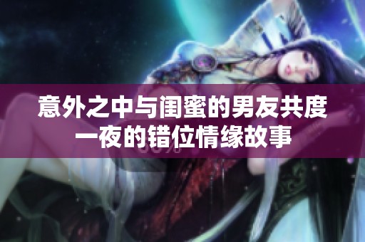 意外之中与闺蜜的男友共度一夜的错位情缘故事