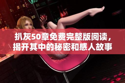 扒灰50章免费完整版阅读，揭开其中的秘密和感人故事