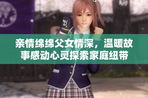 亲情绵绵父女情深，温暖故事感动心灵探索家庭纽带