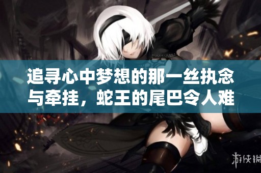 追寻心中梦想的那一丝执念与牵挂，蛇王的尾巴令人难以忘怀