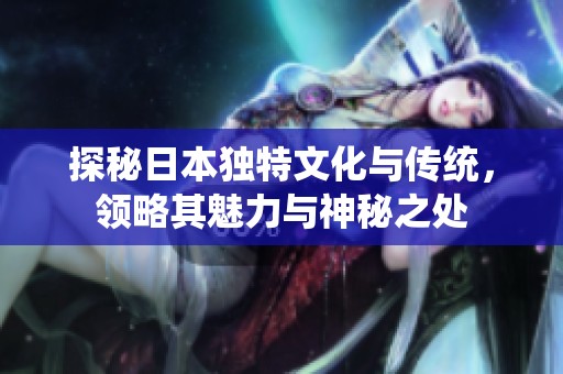 探秘日本独特文化与传统，领略其魅力与神秘之处