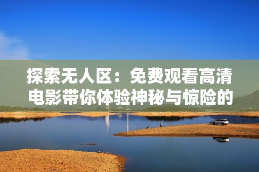 探索无人区：免费观看高清电影带你体验神秘与惊险的旅程