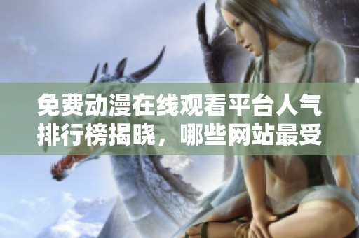 免费动漫在线观看平台人气排行榜揭晓，哪些网站最受欢迎