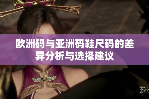 欧洲码与亚洲码鞋尺码的差异分析与选择建议
