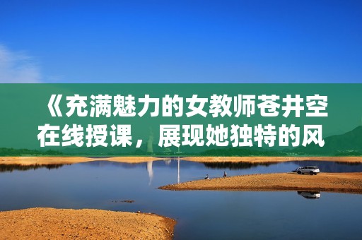 《充满魅力的女教师苍井空在线授课，展现她独特的风采与智慧》