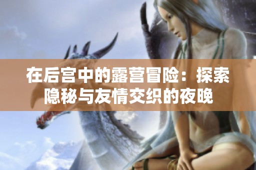 在后宫中的露营冒险：探索隐秘与友情交织的夜晚