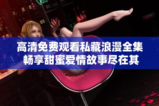高清免费观看私藏浪漫全集 畅享甜蜜爱情故事尽在其中