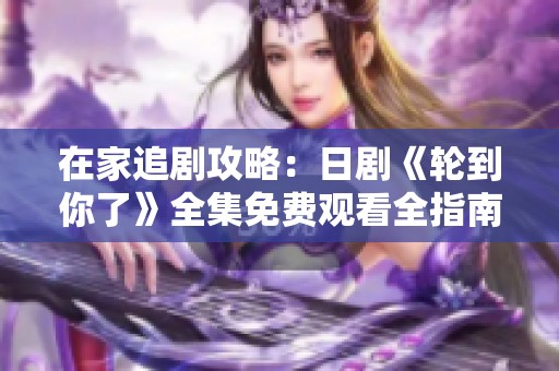 在家追剧攻略：日剧《轮到你了》全集免费观看全指南