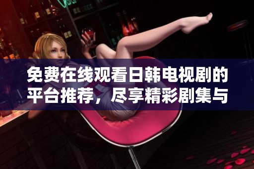 免费在线观看日韩电视剧的平台推荐，尽享精彩剧集与丰富内容
