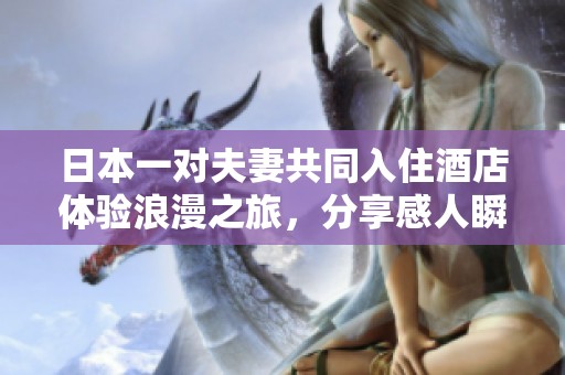 日本一对夫妻共同入住酒店体验浪漫之旅，分享感人瞬间与快乐时光