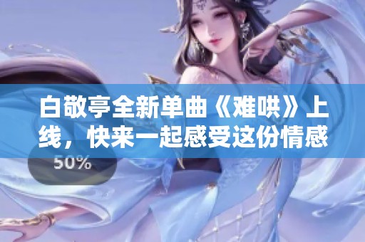 白敬亭全新单曲《难哄》上线，快来一起感受这份情感魅力吧