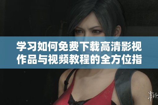 学习如何免费下载高清影视作品与视频教程的全方位指南