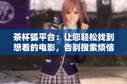 茶杯狐平台：让您轻松找到想看的电影，告别搜索烦恼。