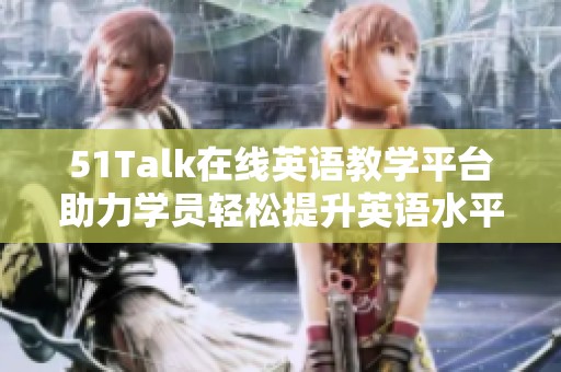 51Talk在线英语教学平台助力学员轻松提升英语水平和沟通能力。