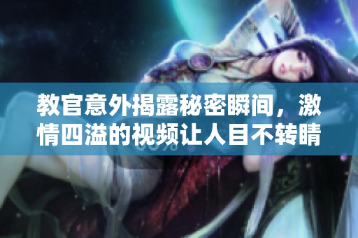 教官意外揭露秘密瞬间，激情四溢的视频让人目不转睛