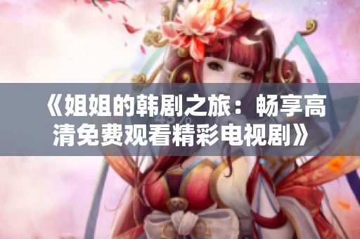 《姐姐的韩剧之旅：畅享高清免费观看精彩电视剧》