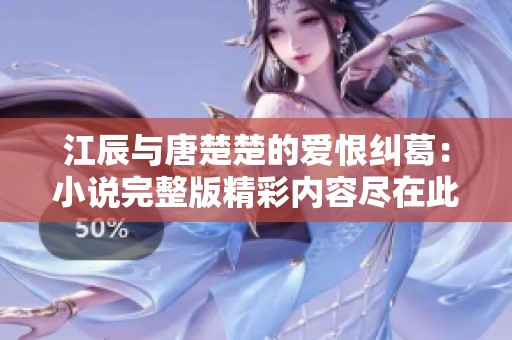 江辰与唐楚楚的爱恨纠葛：小说完整版精彩内容尽在此处