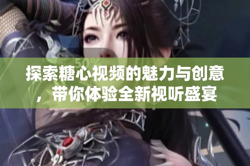 探索糖心视频的魅力与创意，带你体验全新视听盛宴