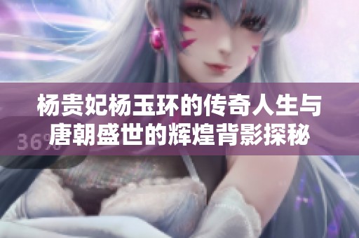 杨贵妃杨玉环的传奇人生与唐朝盛世的辉煌背影探秘