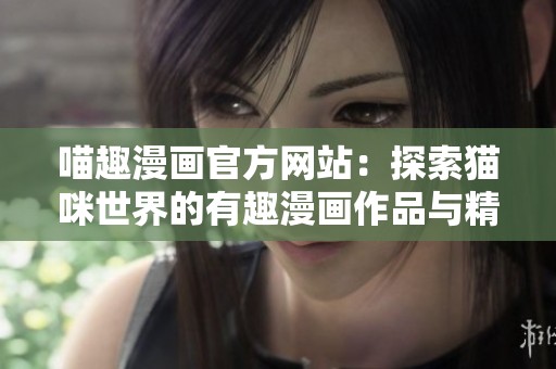 喵趣漫画官方网站：探索猫咪世界的有趣漫画作品与精彩故事