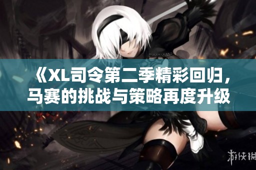 《XL司令第二季精彩回归，马赛的挑战与策略再度升级》