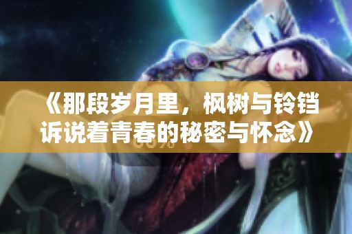 《那段岁月里，枫树与铃铛诉说着青春的秘密与怀念》