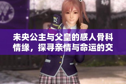 未央公主与父皇的感人骨科情缘，探寻亲情与命运的交织之路