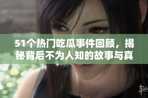 51个热门吃瓜事件回顾，揭秘背后不为人知的故事与真相