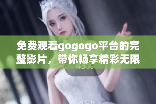 免费观看gogogo平台的完整影片，带你畅享精彩无限的观影体验
