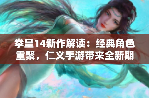 拳皇14新作解读：经典角色重聚，仁义手游带来全新期待