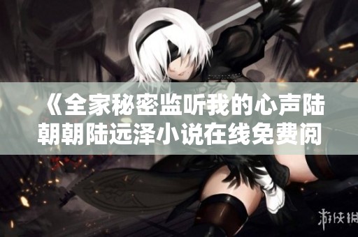 《全家秘密监听我的心声陆朝朝陆远泽小说在线免费阅读全文》