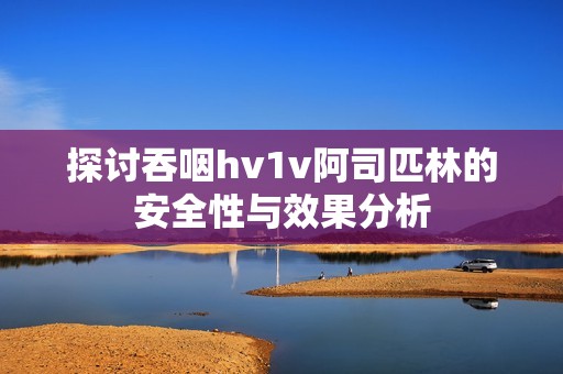 探讨吞咽hv1v阿司匹林的安全性与效果分析