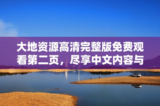 大地资源高清完整版免费观看第二页，尽享中文内容与精彩体验